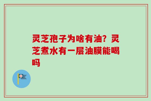 灵芝孢子为啥有油？灵芝煮水有一层油膜能喝吗