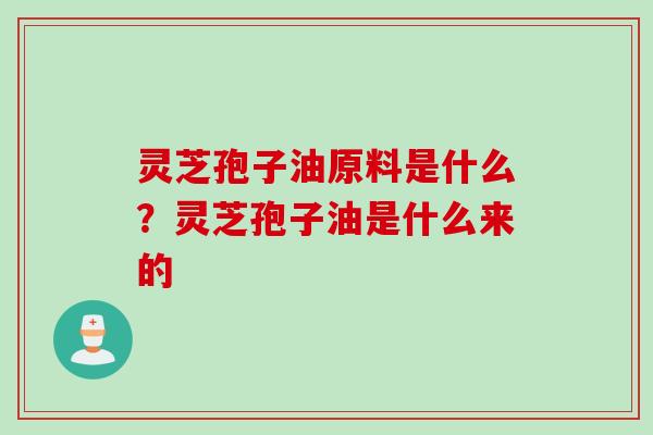灵芝孢子油原料是什么？灵芝孢子油是什么来的
