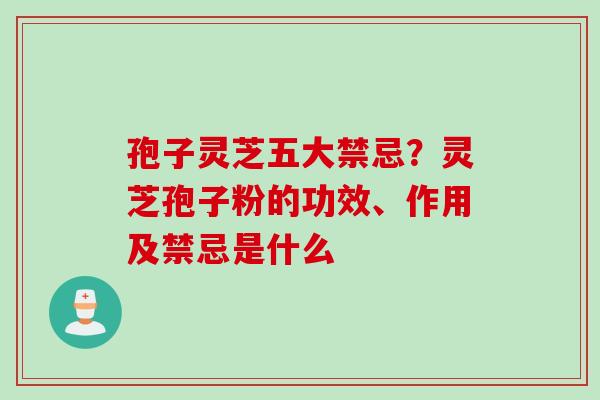 孢子灵芝五大禁忌？灵芝孢子粉的功效、作用及禁忌是什么