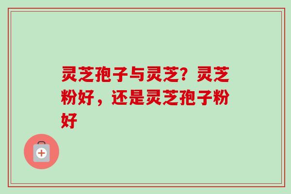 灵芝孢子与灵芝？灵芝粉好，还是灵芝孢子粉好