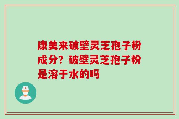 康美来破壁灵芝孢子粉成分?破壁灵芝孢子粉是溶于水的吗 康美来破壁灵芝孢子粉成分?破壁灵芝孢子粉是溶于水的吗