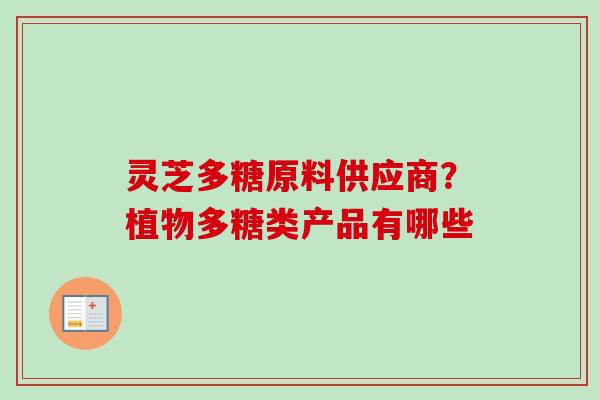灵芝多糖原料供应商？植物多糖类产品有哪些