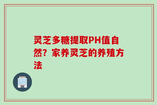 灵芝多糖提取PH值自然？家养灵芝的养殖方法