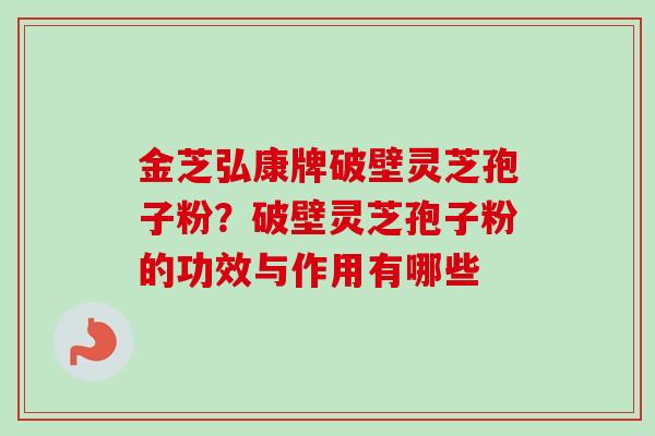 金芝弘康牌破壁灵芝孢子粉？破壁灵芝孢子粉的功效与作用有哪些