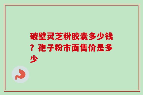 破壁灵芝粉胶囊多少钱？孢子粉市面售价是多少