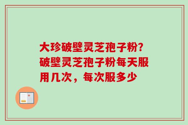大珍破壁灵芝孢子粉？破壁灵芝孢子粉每天服用几次，每次服多少
