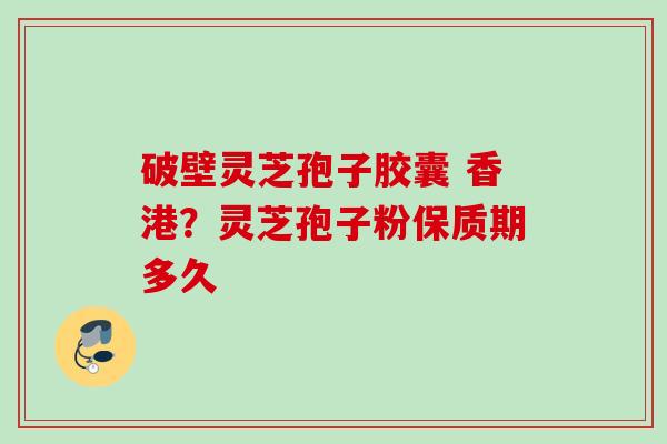 破壁灵芝孢子胶囊 香港?灵芝孢子粉保质期多久 破壁灵芝孢子胶囊 香港?灵芝孢子粉保质期多久