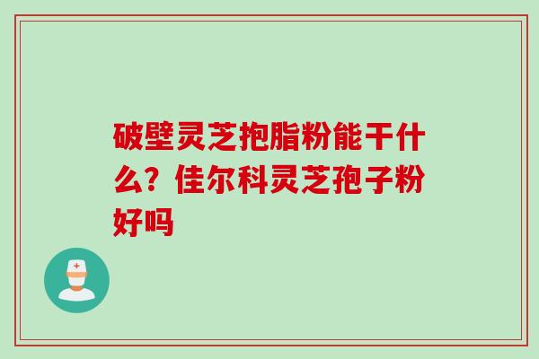 破壁灵芝抱脂粉能干什么？佳尔科灵芝孢子粉好吗