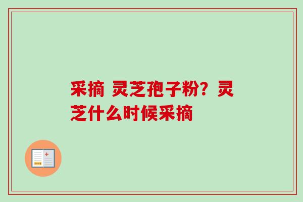 采摘 灵芝孢子粉？灵芝什么时候采摘