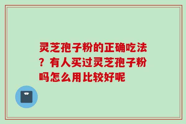 灵芝孢子粉的正确吃法？有人买过灵芝孢子粉吗怎么用比较好呢