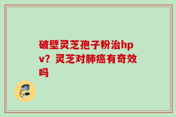 破壁灵芝孢子粉治hpv？灵芝对肺癌有奇效吗