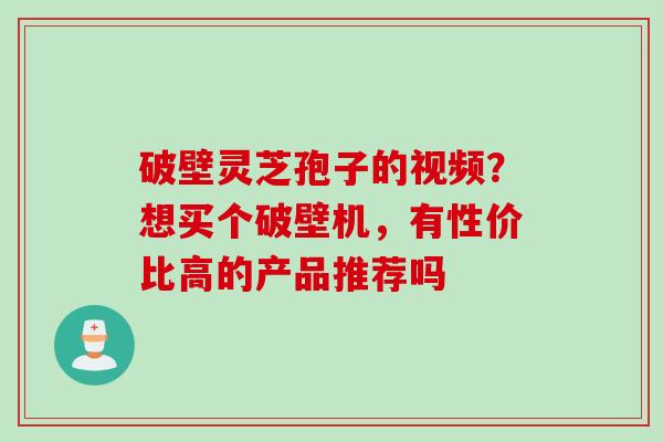 破壁灵芝孢子的视频？想买个破壁机，有性价比高的产品推荐吗