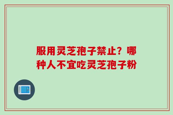 服用灵芝孢子禁止？哪种人不宜吃灵芝孢子粉