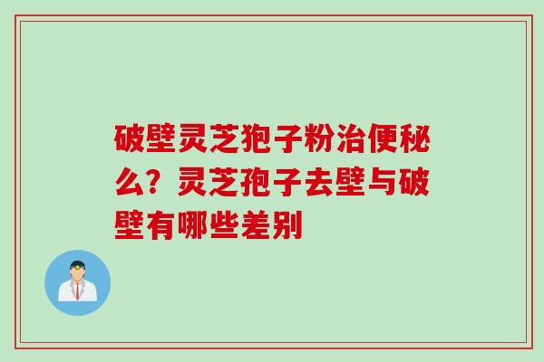 破壁灵芝狍子粉治便秘么？灵芝孢子去壁与破壁有哪些差别