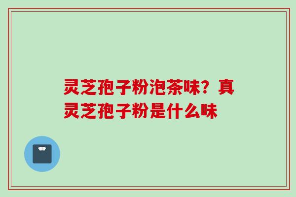 灵芝孢子粉泡茶味？真灵芝孢子粉是什么味