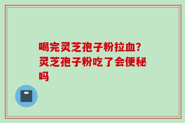 喝完灵芝孢子粉拉血？灵芝孢子粉吃了会便秘吗