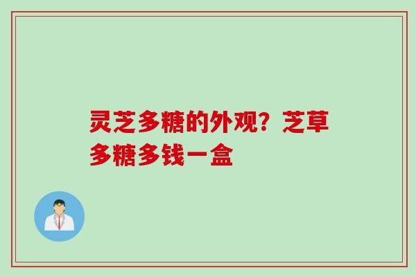 灵芝多糖的外观？芝草多糖多钱一盒