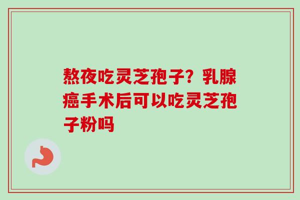 熬夜吃灵芝孢子？乳腺癌手术后可以吃灵芝孢子粉吗