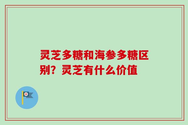灵芝多糖和海参多糖区别？灵芝有什么价值