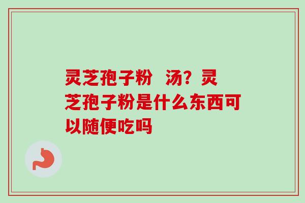 灵芝孢子粉  汤？灵芝孢子粉是什么东西可以随便吃吗