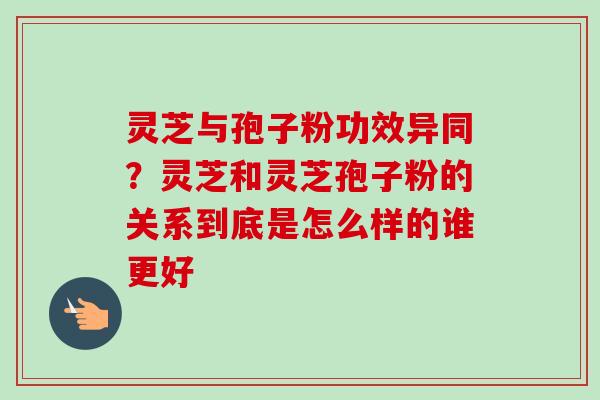 灵芝与孢子粉功效异同?灵芝和灵芝孢子粉的关系到底是怎么样的谁更好 灵芝与孢子粉功效异同?灵芝和灵芝孢子粉的关系到底是怎么样的谁更好