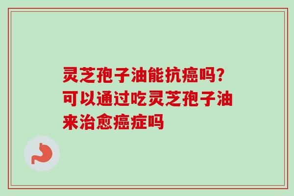 灵芝孢子油能抗吗?可以通过吃灵芝孢子油来愈症吗 灵芝孢子油能抗吗?可以通过吃灵芝孢子油来愈症吗