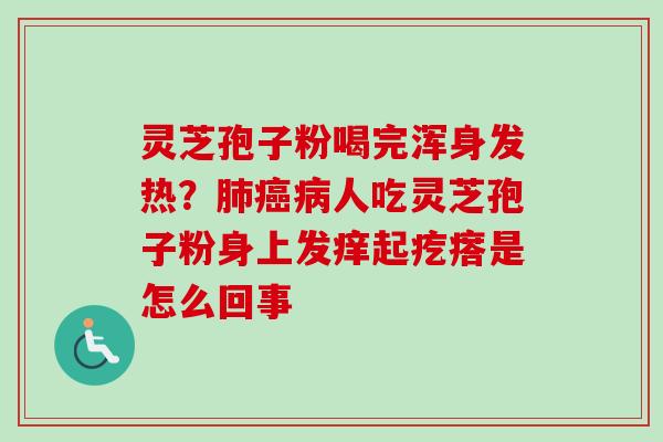 灵芝孢子粉喝完浑身发热？肺癌病人吃灵芝孢子粉身上发痒起疙瘩是怎么回事