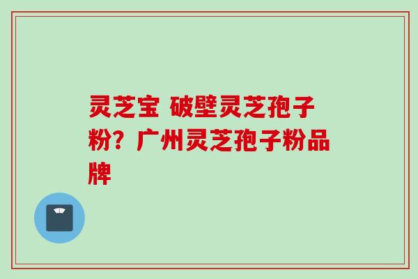 灵芝宝 破壁灵芝孢子粉？广州灵芝孢子粉品牌