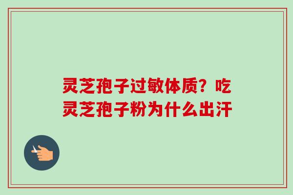 灵芝孢子体质?吃灵芝孢子粉为什么出汗 灵芝孢子体质?吃灵芝孢子粉为什么出汗