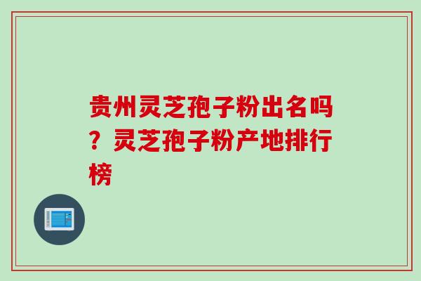 贵州灵芝孢子粉出名吗？灵芝孢子粉产地排行榜