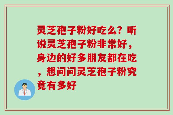 灵芝孢子粉好吃么？听说灵芝孢子粉非常好，身边的好多朋友都在吃，想问问灵芝孢子粉究竟有多好