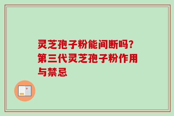 灵芝孢子粉能间断吗?第三代灵芝孢子粉作用与禁忌 灵芝孢子粉能间断吗?第三代灵芝孢子粉作用与禁忌