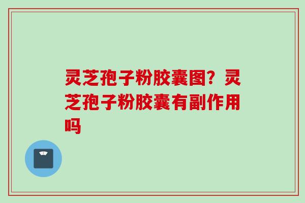灵芝孢子粉胶囊图？灵芝孢子粉胶囊有副作用吗