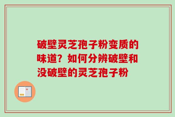 破壁灵芝孢子粉变质的味道？如何分辨破壁和没破壁的灵芝孢子粉