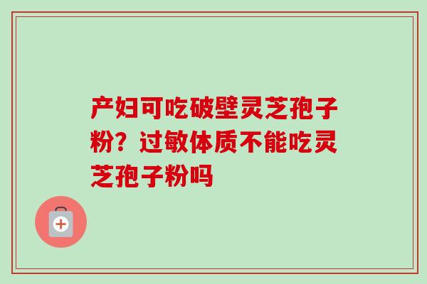 产妇可吃破壁灵芝孢子粉?体质不能吃灵芝孢子粉吗 产妇可吃破壁灵芝孢子粉?体质不能吃灵芝孢子粉吗