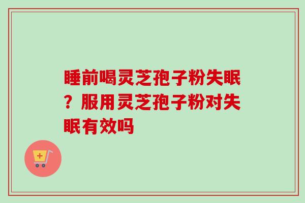 睡前喝灵芝孢子粉失眠？服用灵芝孢子粉对失眠有效吗
