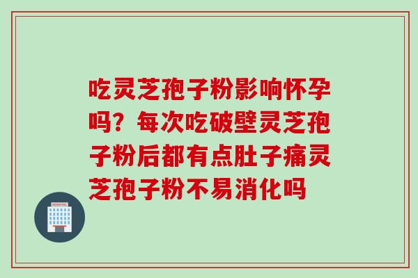 吃灵芝孢子粉影响怀孕吗？每次吃破壁灵芝孢子粉后都有点肚子痛灵芝孢子粉不易消化吗