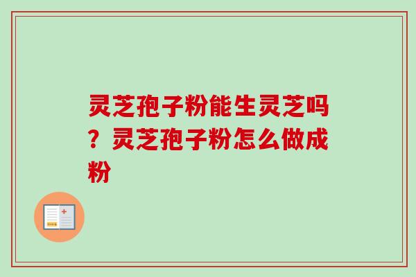 灵芝孢子粉能生灵芝吗？灵芝孢子粉怎么做成粉