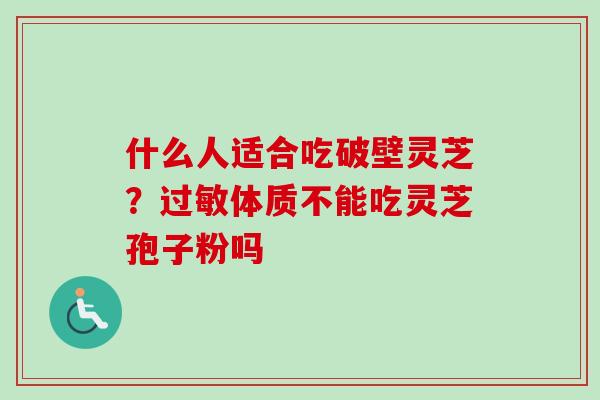 什么人适合吃破壁灵芝？过敏体质不能吃灵芝孢子粉吗
