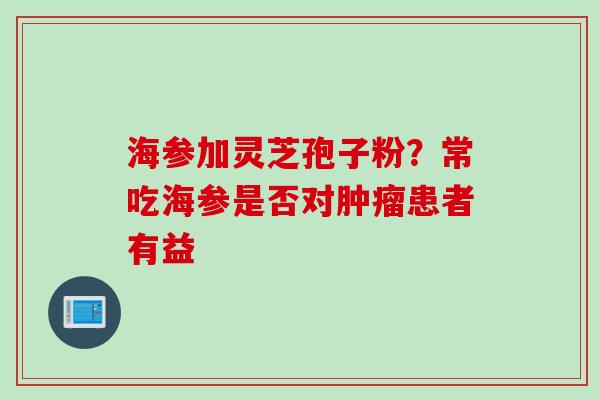 海参加灵芝孢子粉？常吃海参是否对患者有益