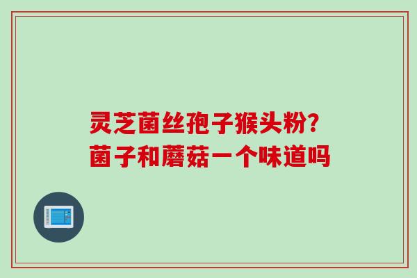 灵芝菌丝孢子猴头粉？菌子和蘑菇一个味道吗