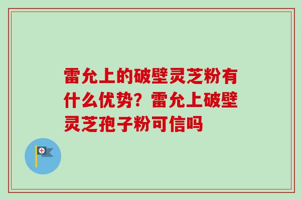 雷允上的破壁灵芝粉有什么优势？雷允上破壁灵芝孢子粉可信吗