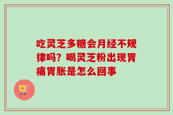 吃灵芝多糖会月经不规律吗？喝灵芝粉出现胃痛胃胀是怎么回事