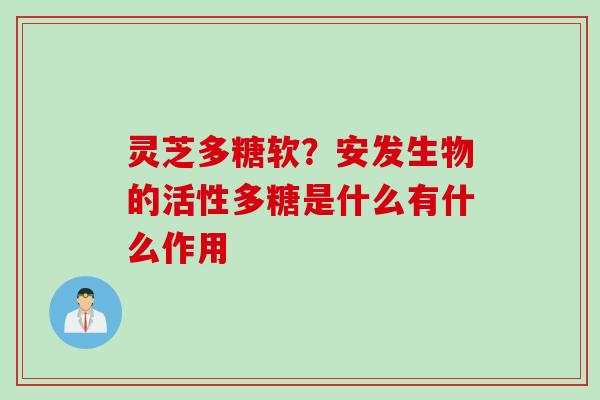 灵芝多糖软？安发生物的活性多糖是什么有什么作用