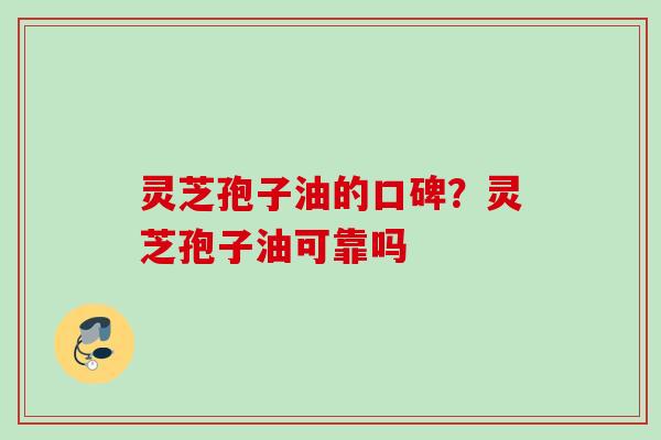 灵芝孢子油的口碑?灵芝孢子油可靠吗 灵芝孢子油的口碑?灵芝孢子油可靠吗