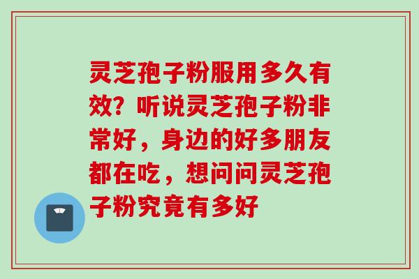灵芝孢子粉服用多久有效？听说灵芝孢子粉非常好，身边的好多朋友都在吃，想问问灵芝孢子粉究竟有多好