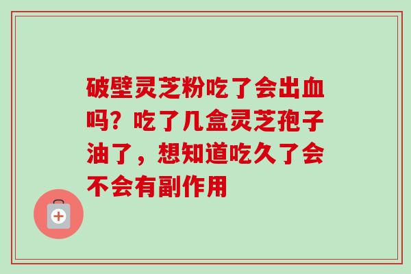 破壁灵芝粉吃了会出血吗？吃了几盒灵芝孢子油了，想知道吃久了会不会有副作用