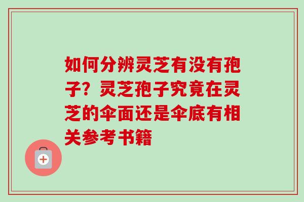 如何分辨灵芝有没有孢子？灵芝孢子究竟在灵芝的伞面还是伞底有相关参考书籍