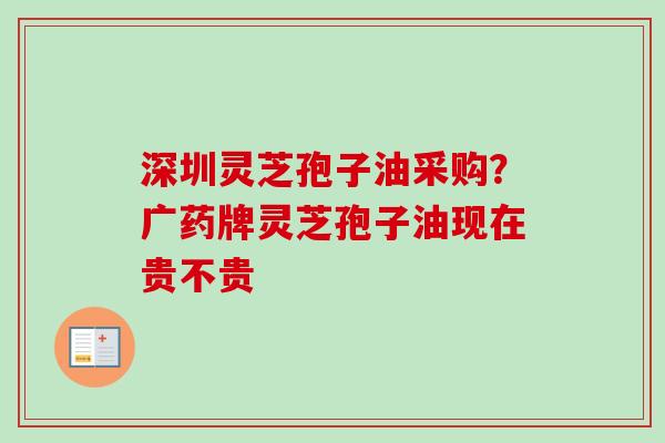 深圳灵芝孢子油采购?广药牌灵芝孢子油现在贵不贵 深圳灵芝孢子油采购?广药牌灵芝孢子油现在贵不贵