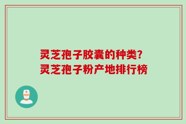 灵芝孢子胶囊的种类？灵芝孢子粉产地排行榜